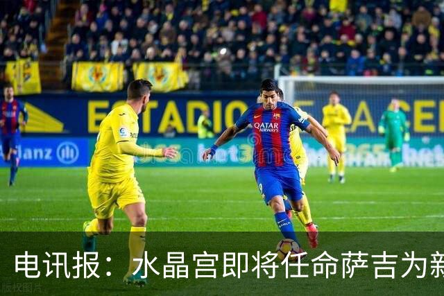 电讯报：水晶宫即将任命萨吉为新任主帅，但需与朗斯谈妥补偿问题