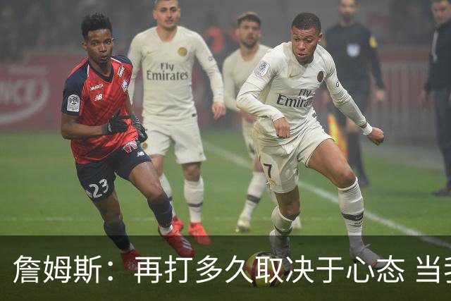 詹姆斯：再打多久取决于心态 当我不再热爱训练比赛时就该退役了